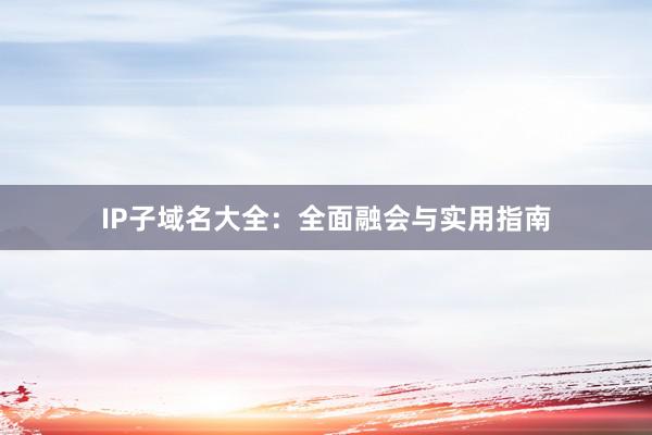 IP子域名大全：全面融会与实用指南