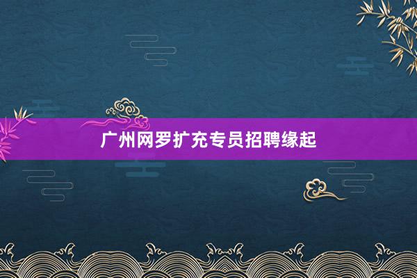 广州网罗扩充专员招聘缘起