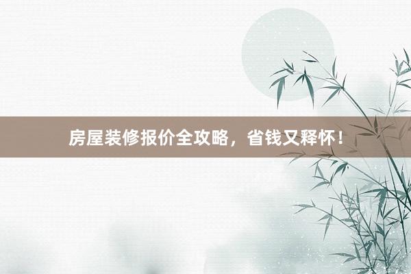 房屋装修报价全攻略，省钱又释怀！
