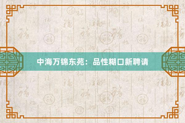 中海万锦东苑：品性糊口新聘请