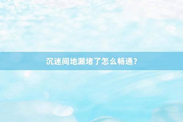 沉迷间地漏堵了怎么畅通？