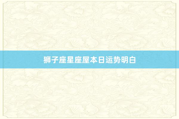狮子座星座屋本日运势明白