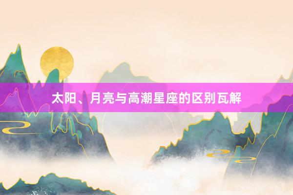 太阳、月亮与高潮星座的区别瓦解