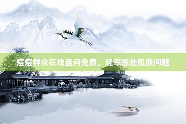 痘痘群众在线盘问免费，轻率惩处肌肤问题