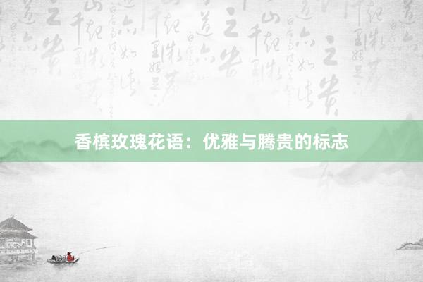 香槟玫瑰花语：优雅与腾贵的标志