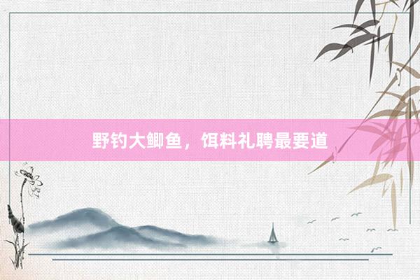 野钓大鲫鱼，饵料礼聘最要道