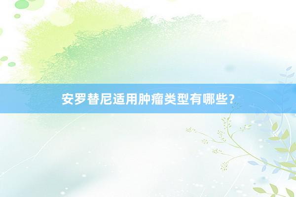 安罗替尼适用肿瘤类型有哪些？