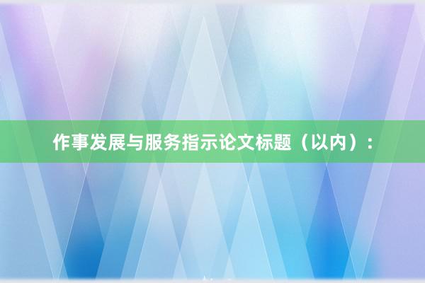 作事发展与服务指示论文标题（以内）：