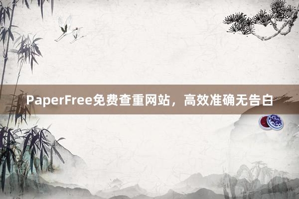 PaperFree免费查重网站,高效准确无告白